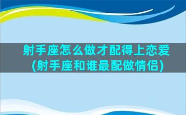 射手座怎么做才配得上恋爱(射手座和谁最配做情侣)