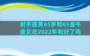 射手座男65岁和65金牛座女在2022年和好了吗