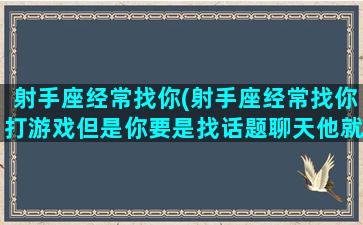 射手座经常找你(射手座经常找你打游戏但是你要是找话题聊天他就不回了)