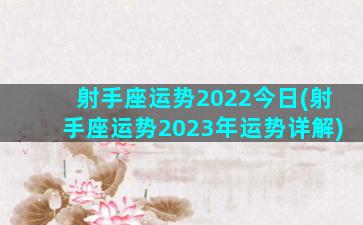 射手座运势2022今日(射手座运势2023年运势详解)