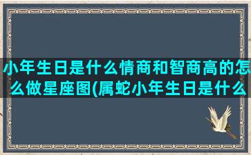 小年生日是什么情商和智商高的怎么做星座图(属蛇小年生日是什么命)