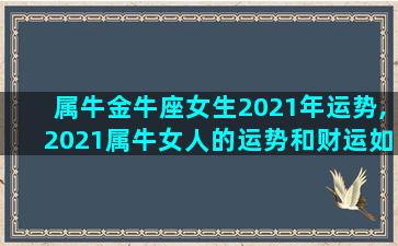 属牛金牛座女生2021年运势,2021属牛女人的运势和财运如何