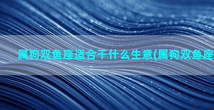 属狗双鱼座适合干什么生意(属狗双鱼座今日运势)