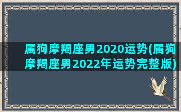 属狗摩羯座男2020运势(属狗摩羯座男2022年运势完整版)