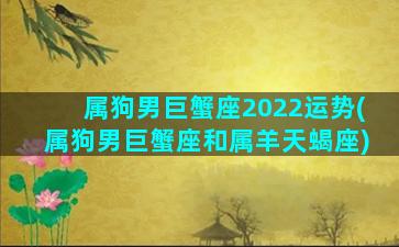 属狗男巨蟹座2022运势(属狗男巨蟹座和属羊天蝎座)