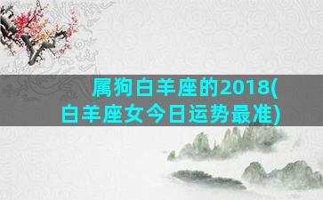 属狗白羊座的2018(白羊座女今日运势最准)