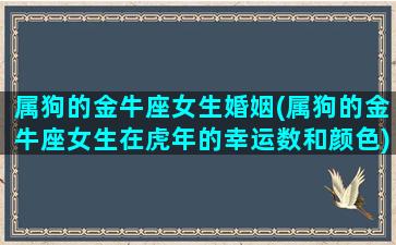 属狗的金牛座女生婚姻(属狗的金牛座女生在虎年的幸运数和颜色)