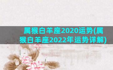 属猴白羊座2020运势(属猴白羊座2022年运势详解)