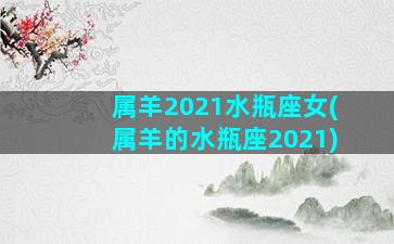 属羊2021水瓶座女(属羊的水瓶座2021)