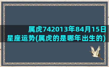 属虎742013年84月15日星座运势(属虎的是哪年出生的)