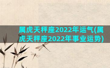 属虎天秤座2022年运气(属虎天秤座2022年事业运势)