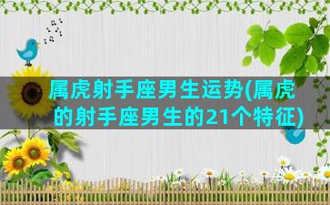 属虎射手座男生运势(属虎的射手座男生的21个特征)