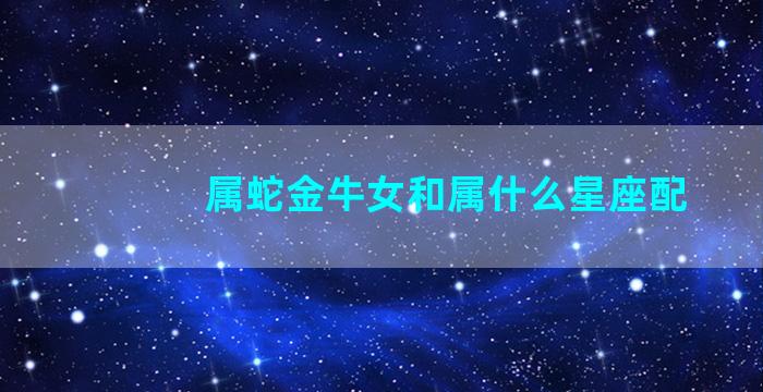 属蛇金牛女和属什么星座配