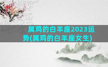 属鸡的白羊座2023运势(属鸡的白羊座女生)