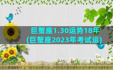 巨蟹座1.30运势18年(巨蟹座2023年考试运)