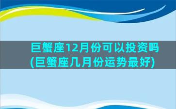 巨蟹座12月份可以投资吗(巨蟹座几月份运势最好)