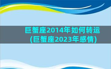 巨蟹座2014年如何转运(巨蟹座2023年感情)