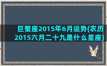 巨蟹座2015年6月运势(农历2015六月二十九是什么星座)