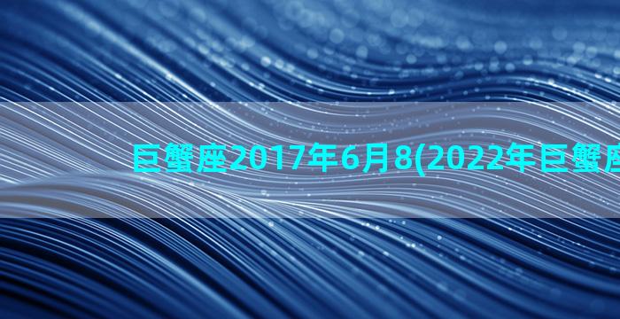 巨蟹座2017年6月8(2022年巨蟹座旧爱)