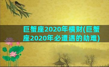 巨蟹座2020年横财(巨蟹座2020年必遭遇的劫难)