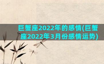 巨蟹座2022年的感情(巨蟹座2022年3月份感情运势)