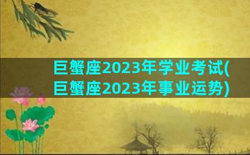 巨蟹座2023年学业考试(巨蟹座2023年事业运势)