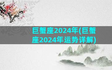 巨蟹座2024年(巨蟹座2024年运势详解)