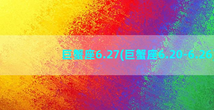 巨蟹座6.27(巨蟹座6.20-6.26)