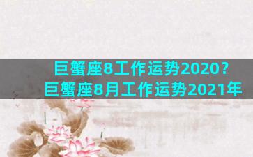 巨蟹座8工作运势2020？巨蟹座8月工作运势2021年