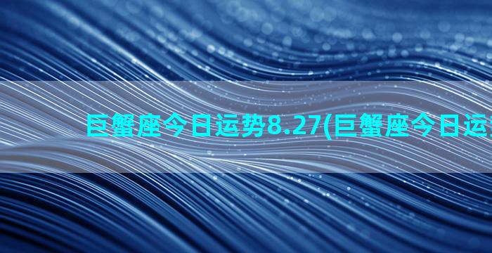 巨蟹座今日运势8.27(巨蟹座今日运势8.5)