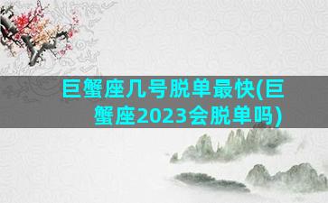 巨蟹座几号脱单最快(巨蟹座2023会脱单吗)