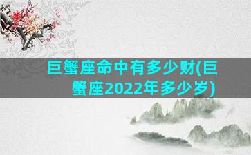 巨蟹座命中有多少财(巨蟹座2022年多少岁)