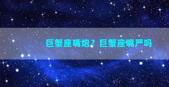 巨蟹座嘴炮？巨蟹座嘴严吗