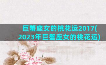 巨蟹座女的桃花运2017(2023年巨蟹座女的桃花运)