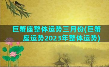 巨蟹座整体运势三月份(巨蟹座运势2023年整体运势)