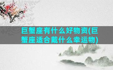 巨蟹座有什么好物资(巨蟹座适合戴什么幸运物)