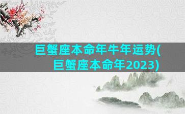 巨蟹座本命年牛年运势(巨蟹座本命年2023)