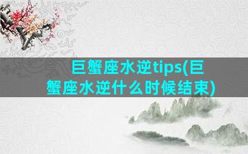 巨蟹座水逆tips(巨蟹座水逆什么时候结束)