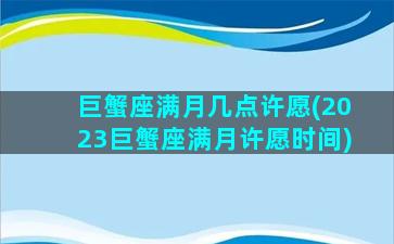 巨蟹座满月几点许愿(2023巨蟹座满月许愿时间)