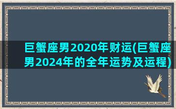 巨蟹座男2020年财运(巨蟹座男2024年的全年运势及运程)