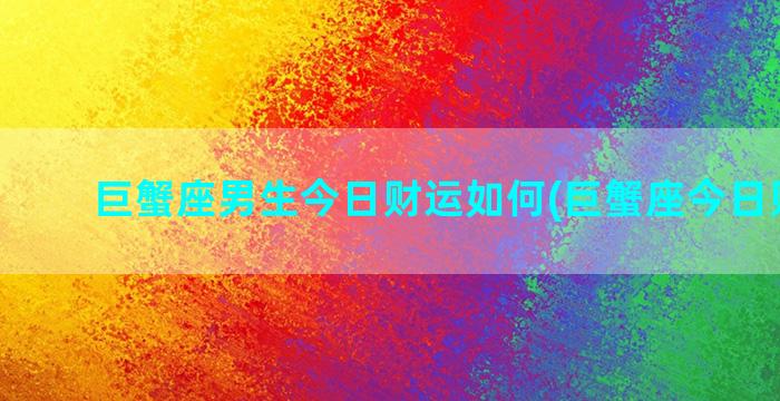 巨蟹座男生今日财运如何(巨蟹座今日财运势)