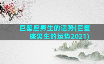 巨蟹座男生的运势(巨蟹座男生的运势2021)