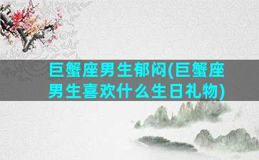 巨蟹座男生郁闷(巨蟹座男生喜欢什么生日礼物)