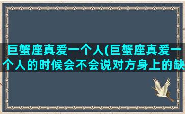 巨蟹座真爱一个人(巨蟹座真爱一个人的时候会不会说对方身上的缺点)