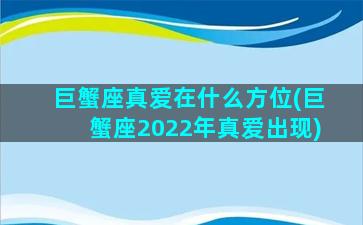 巨蟹座真爱在什么方位(巨蟹座2022年真爱出现)