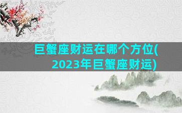 巨蟹座财运在哪个方位(2023年巨蟹座财运)