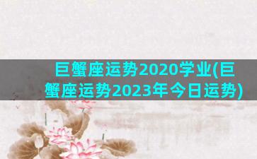 巨蟹座运势2020学业(巨蟹座运势2023年今日运势)