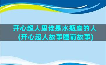 开心超人里谁是水瓶座的人(开心超人故事睡前故事)