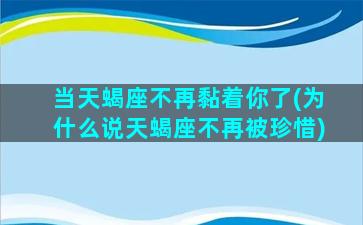 当天蝎座不再黏着你了(为什么说天蝎座不再被珍惜)