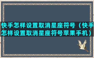 快手怎样设置取消星座符号（快手怎样设置取消星座符号苹果手机）